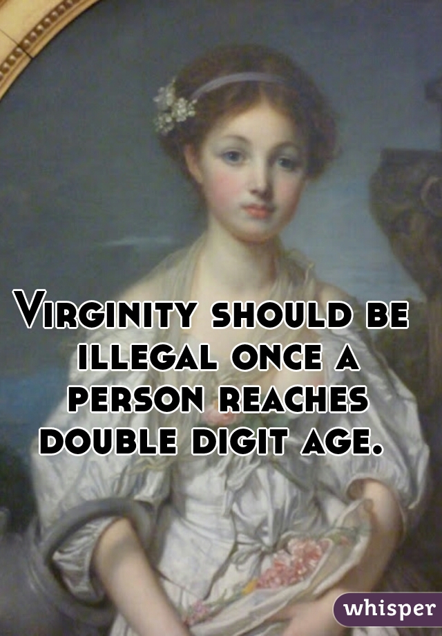 Virginity should be illegal once a person reaches double digit age. 