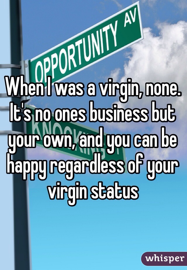 When I was a virgin, none. It's no ones business but your own, and you can be happy regardless of your virgin status 