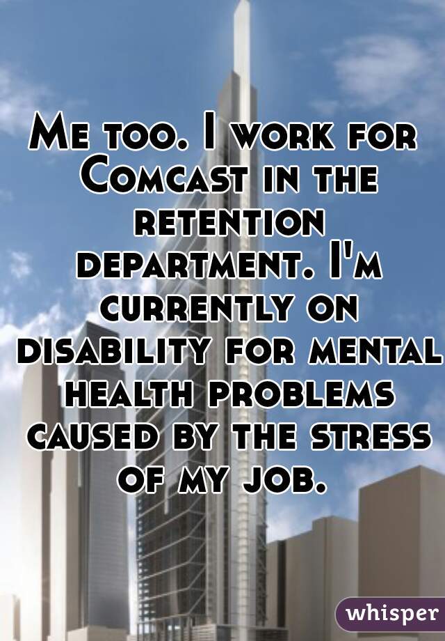 Me too. I work for Comcast in the retention department. I'm currently on disability for mental health problems caused by the stress of my job. 