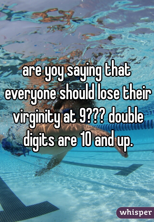 are yoy saying that everyone should lose their virginity at 9??? double digits are 10 and up.
