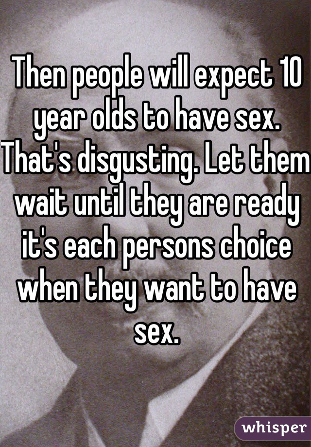 Then people will expect 10 year olds to have sex. That's disgusting. Let them wait until they are ready it's each persons choice when they want to have sex.