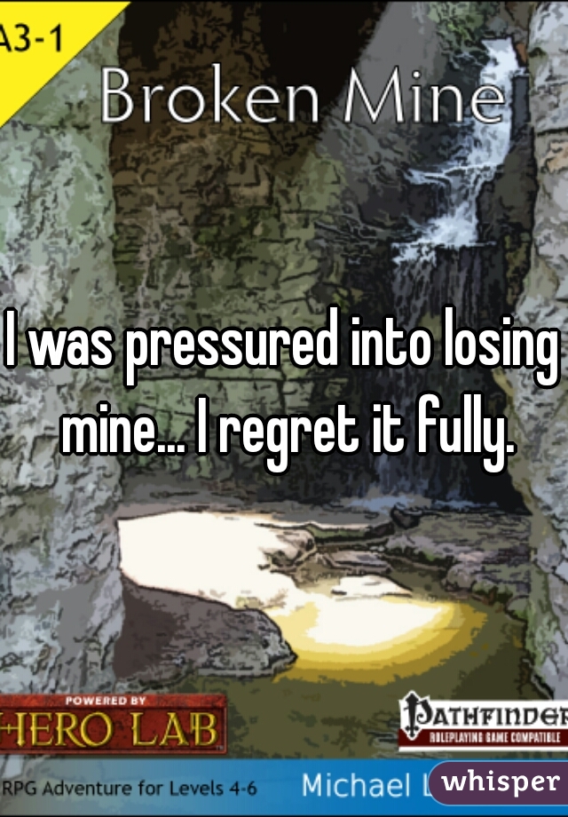 I was pressured into losing mine... I regret it fully.
