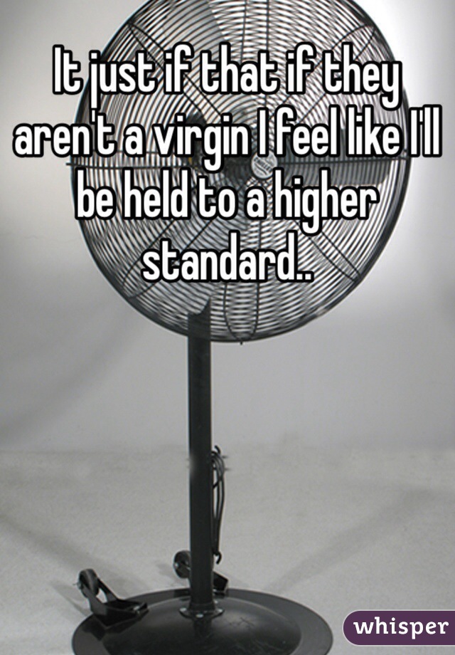 It just if that if they aren't a virgin I feel like I'll be held to a higher standard..