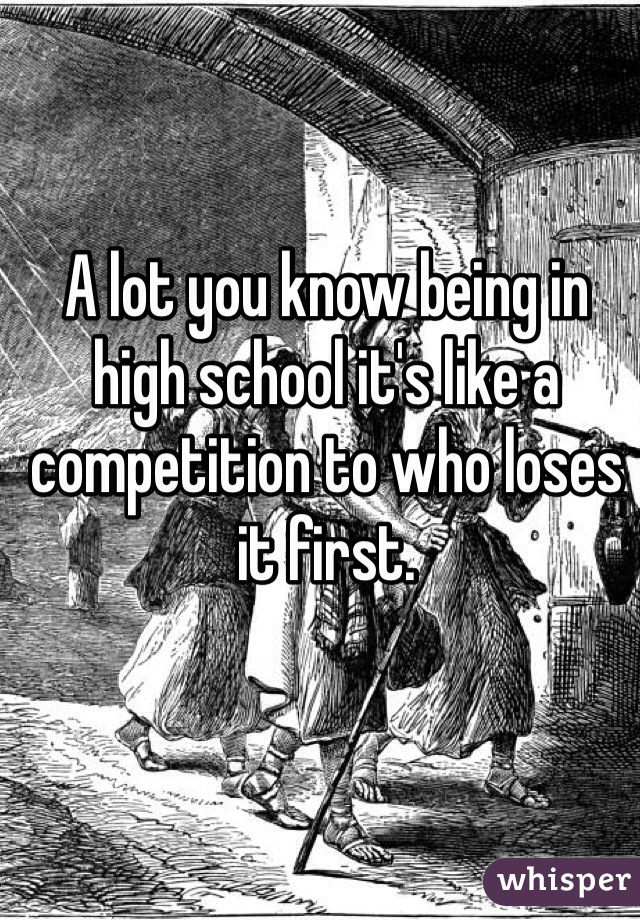 A lot you know being in high school it's like a competition to who loses it first.