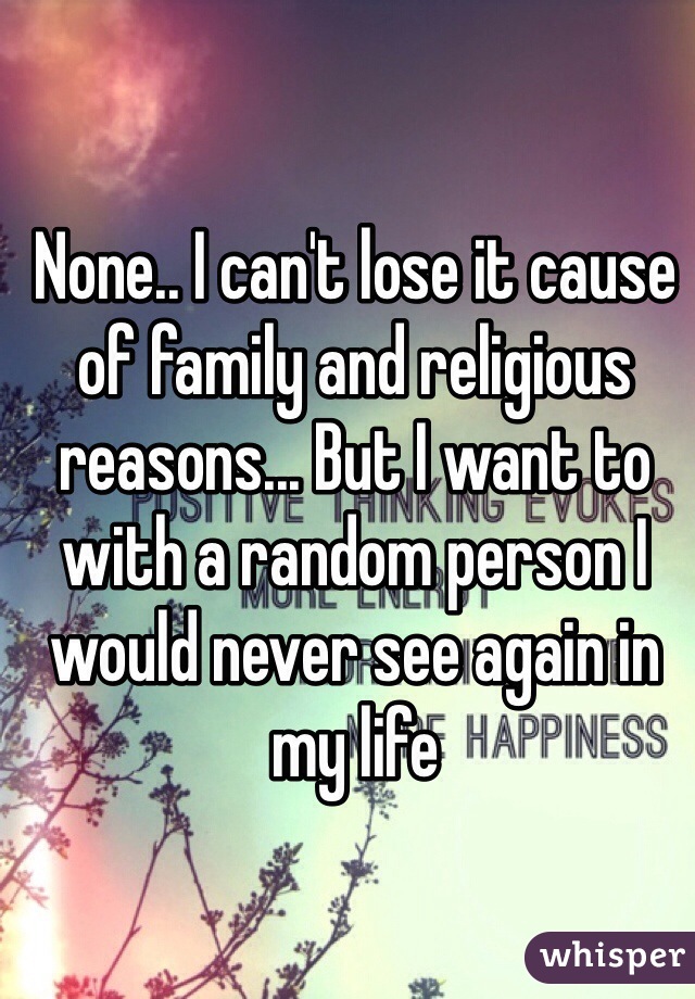 None.. I can't lose it cause of family and religious reasons... But I want to with a random person I would never see again in my life