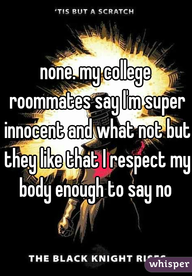 none. my college roommates say I'm super innocent and what not but they like that I respect my body enough to say no 