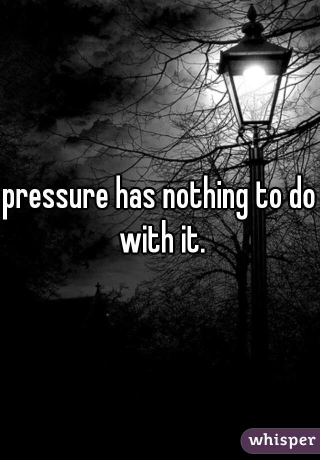 pressure has nothing to do with it.