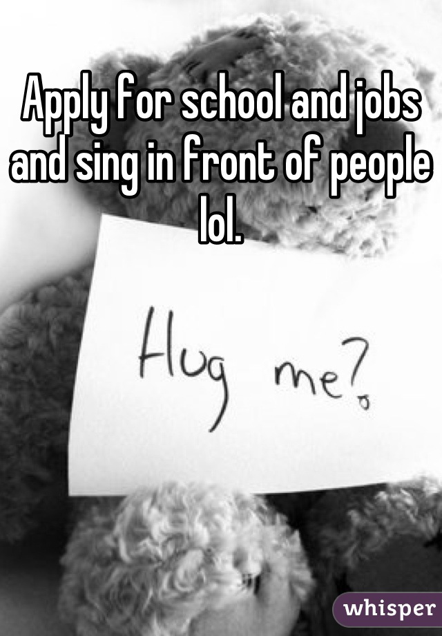 Apply for school and jobs and sing in front of people lol.