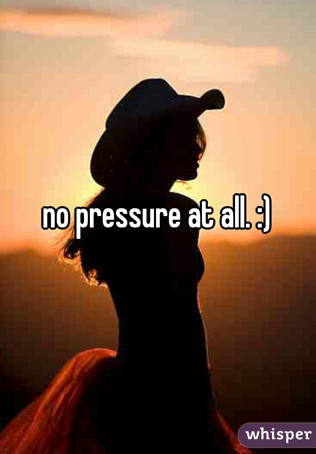 no pressure at all. :)