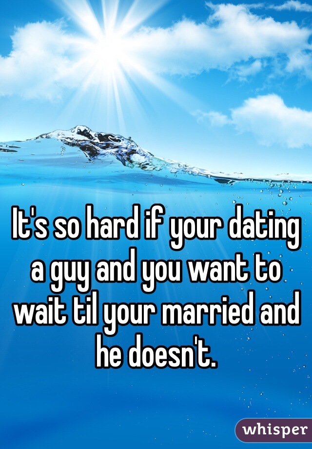 It's so hard if your dating a guy and you want to wait til your married and he doesn't. 