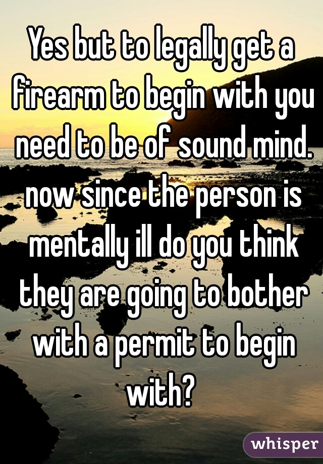 Yes but to legally get a firearm to begin with you need to be of sound mind. now since the person is mentally ill do you think they are going to bother with a permit to begin with? 