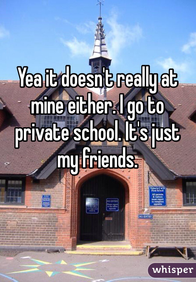 Yea it doesn't really at mine either. I go to private school. It's just my friends.