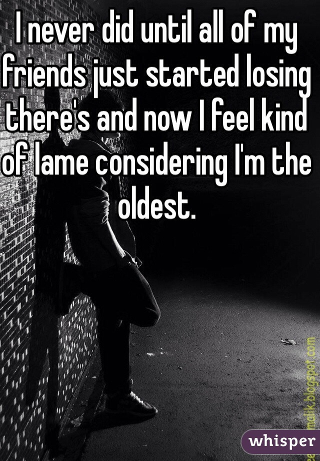 I never did until all of my friends just started losing there's and now I feel kind of lame considering I'm the oldest. 