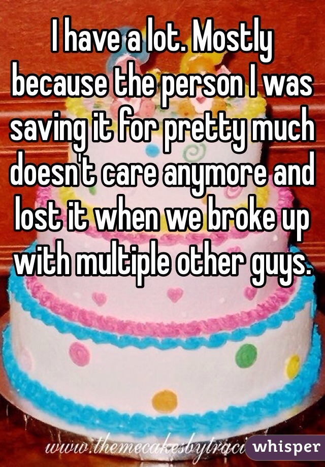 I have a lot. Mostly because the person I was saving it for pretty much doesn't care anymore and lost it when we broke up with multiple other guys.