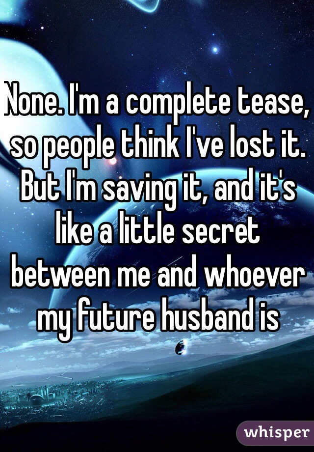 None. I'm a complete tease, so people think I've lost it. But I'm saving it, and it's like a little secret between me and whoever my future husband is