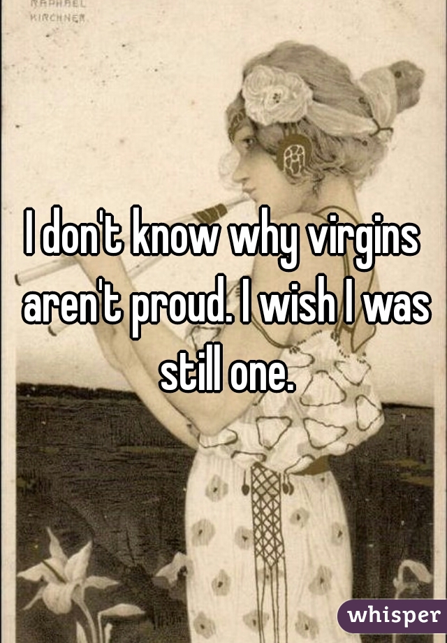 I don't know why virgins aren't proud. I wish I was still one.