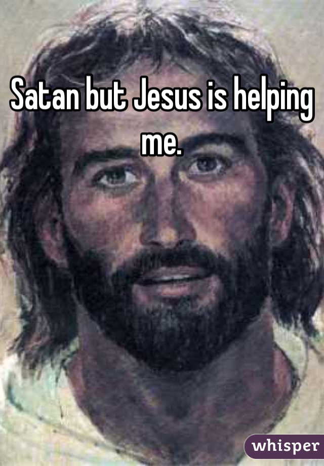 Satan but Jesus is helping me.