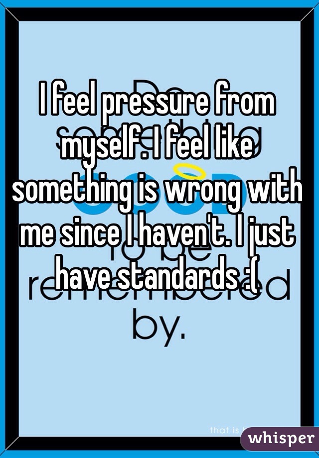 I feel pressure from myself. I feel like something is wrong with me since I haven't. I just have standards :(