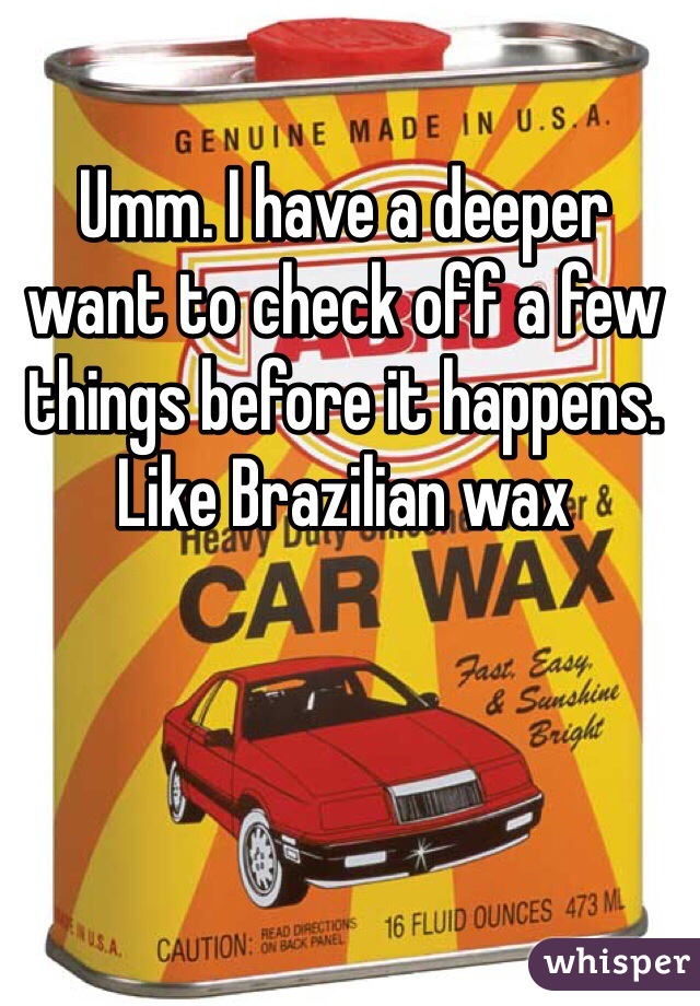 Umm. I have a deeper want to check off a few things before it happens. Like Brazilian wax 