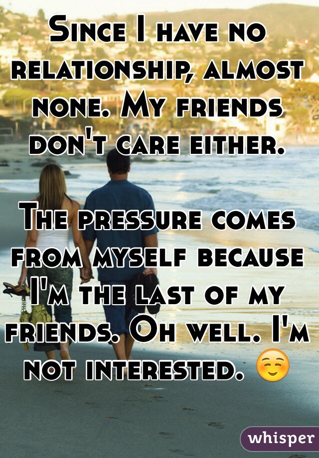 Since I have no relationship, almost none. My friends don't care either.

The pressure comes from myself because I'm the last of my friends. Oh well. I'm not interested. ☺️