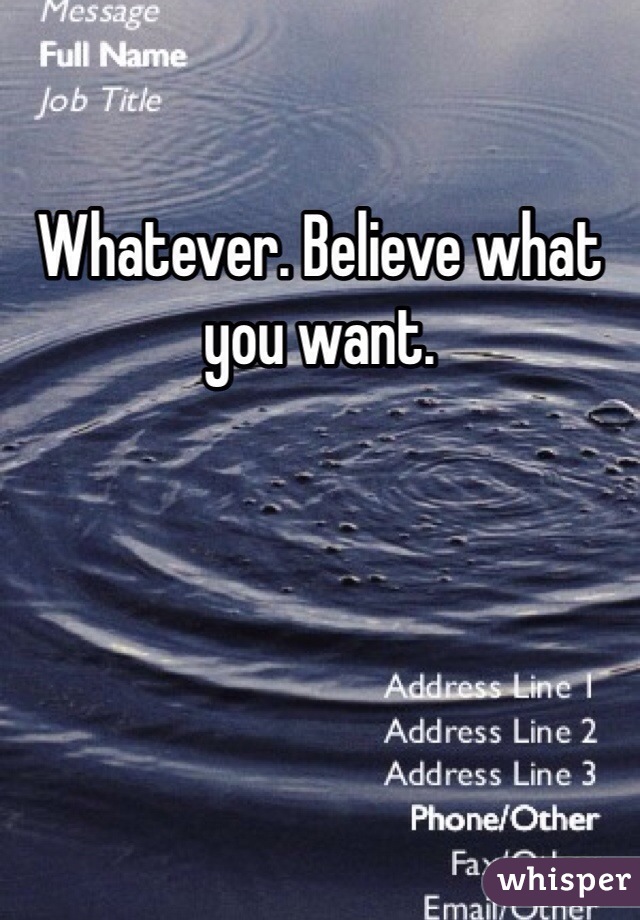 Whatever. Believe what you want.