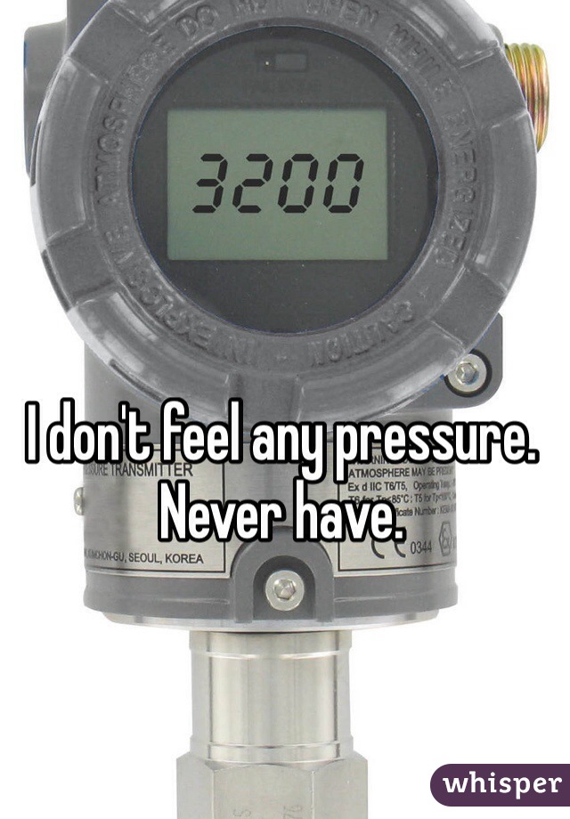 I don't feel any pressure. Never have.
