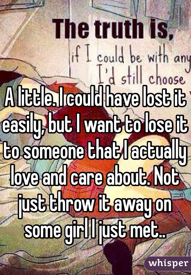 A little. I could have lost it easily, but I want to lose it to someone that I actually love and care about. Not just throw it away on some girl I just met.. 