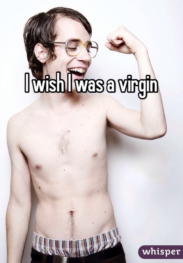 I wish I was a virgin 