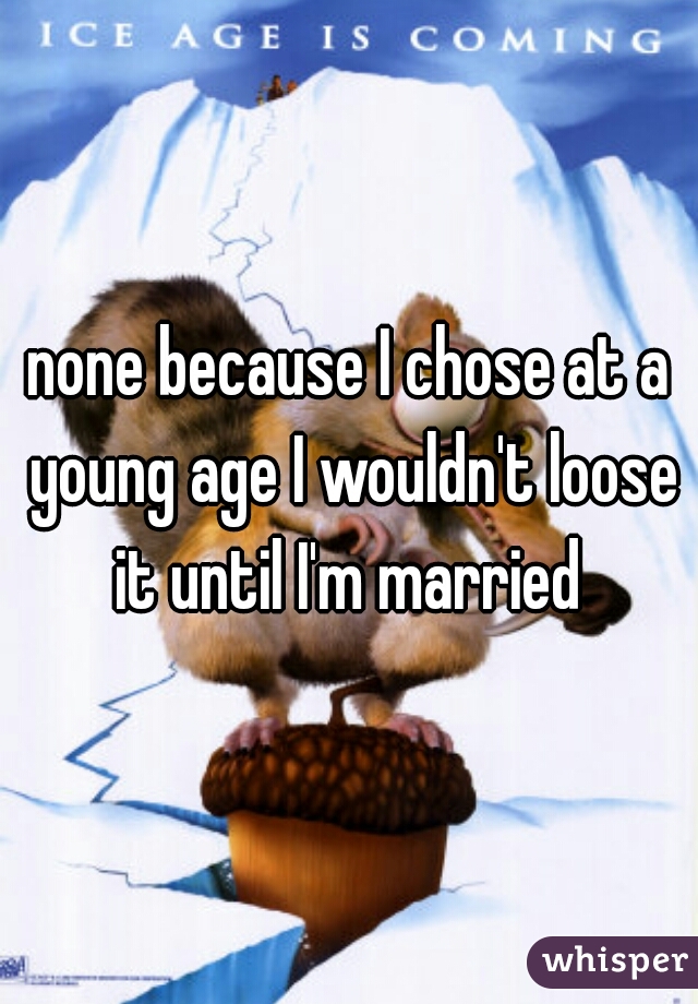 none because I chose at a young age I wouldn't loose it until I'm married 