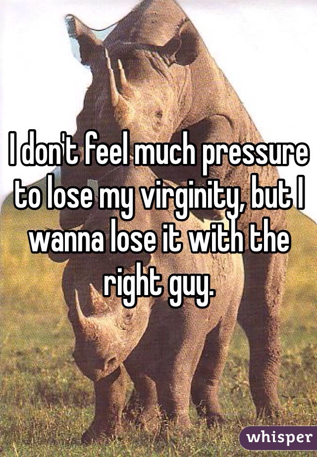 I don't feel much pressure to lose my virginity, but I wanna lose it with the right guy. 