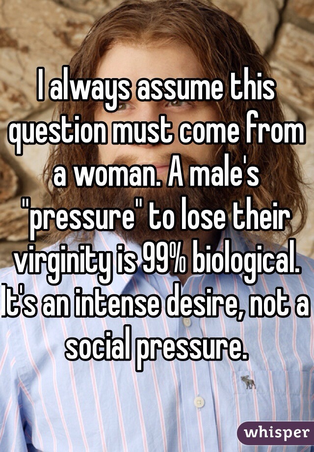 I always assume this question must come from a woman. A male's "pressure" to lose their virginity is 99% biological. It's an intense desire, not a social pressure.