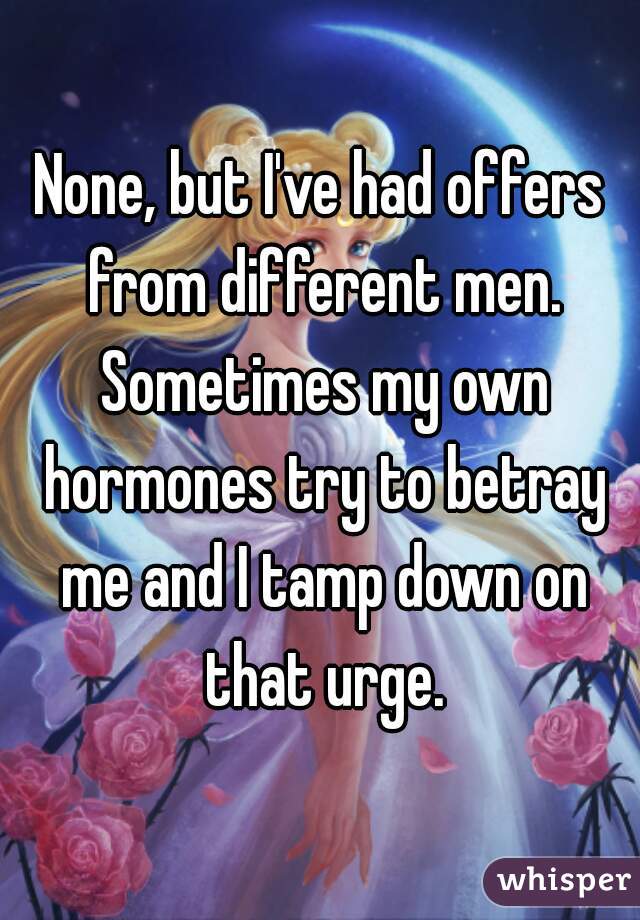 None, but I've had offers from different men. Sometimes my own hormones try to betray me and I tamp down on that urge.