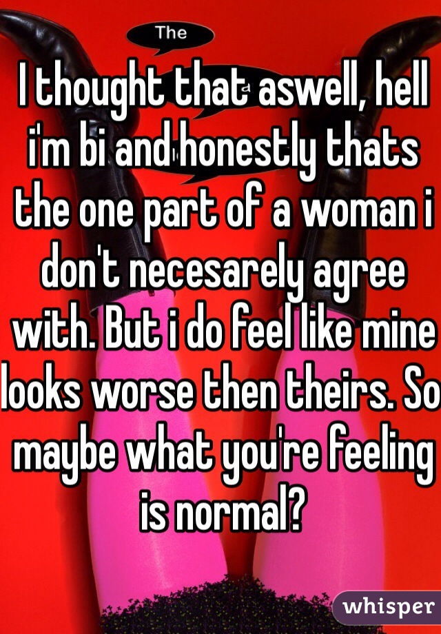 I thought that aswell, hell i'm bi and honestly thats the one part of a woman i don't necesarely agree with. But i do feel like mine looks worse then theirs. So maybe what you're feeling is normal?