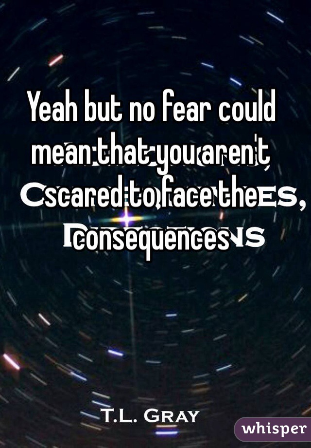 Yeah but no fear could mean that you aren't scared to face the consequences