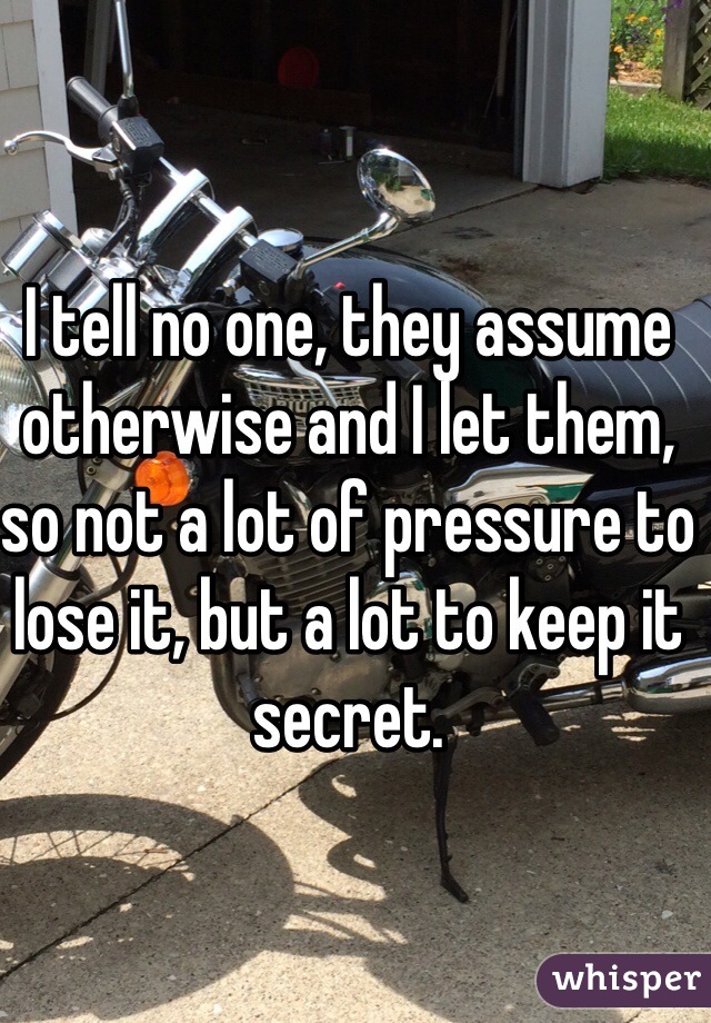 I tell no one, they assume otherwise and I let them, so not a lot of pressure to lose it, but a lot to keep it secret.