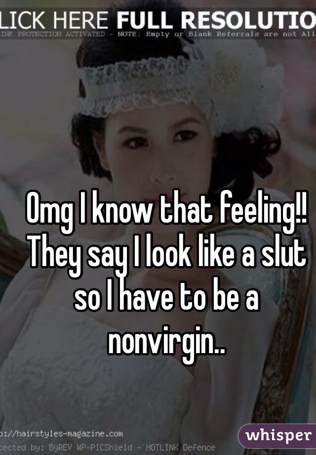 Omg I know that feeling!! They say I look like a slut so I have to be a nonvirgin..