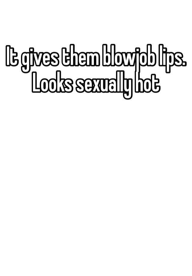 It Gives Them Blowjob Lips Looks Sexually Hot