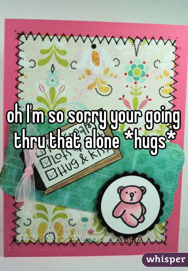 oh I'm so sorry your going thru that alone *hugs*