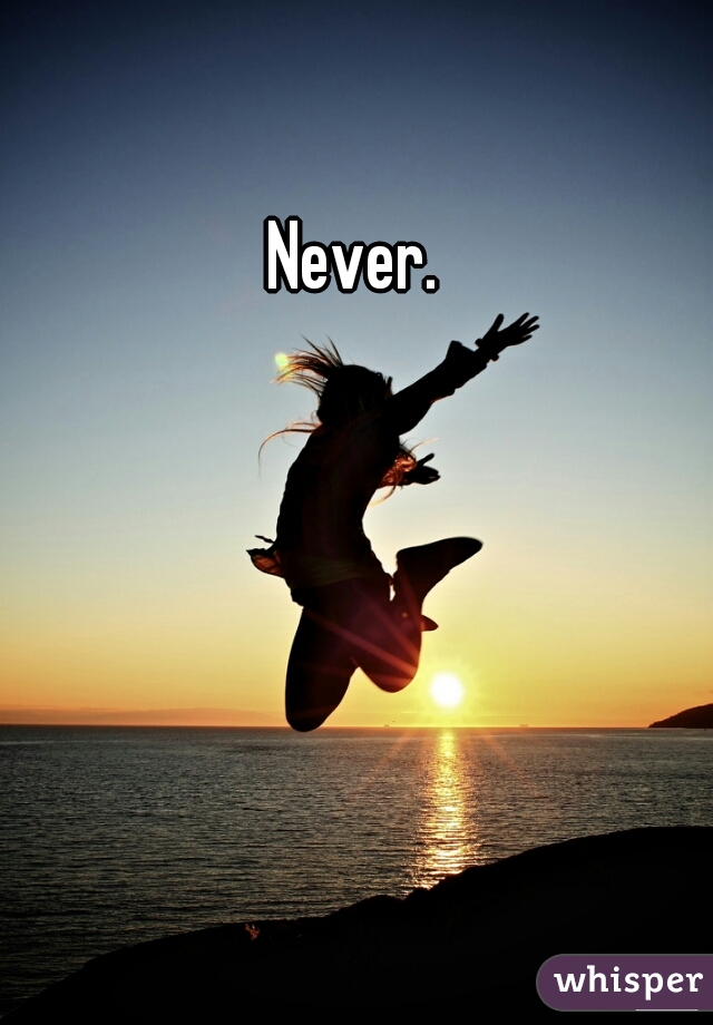 Never.