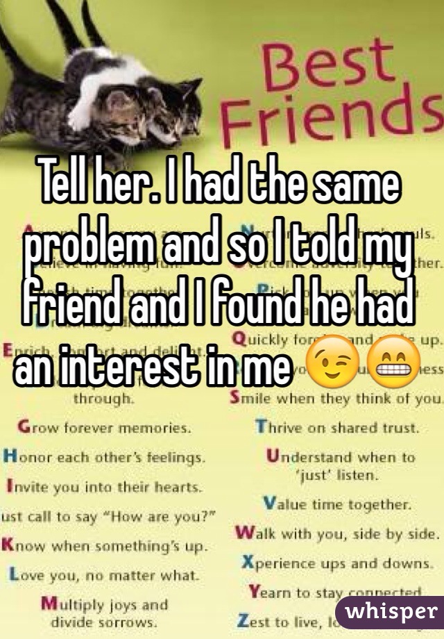 Tell her. I had the same problem and so I told my friend and I found he had an interest in me 😉😁