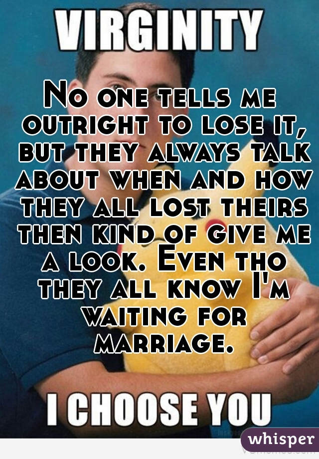 No one tells me outright to lose it, but they always talk about when and how they all lost theirs then kind of give me a look. Even tho they all know I'm waiting for marriage.