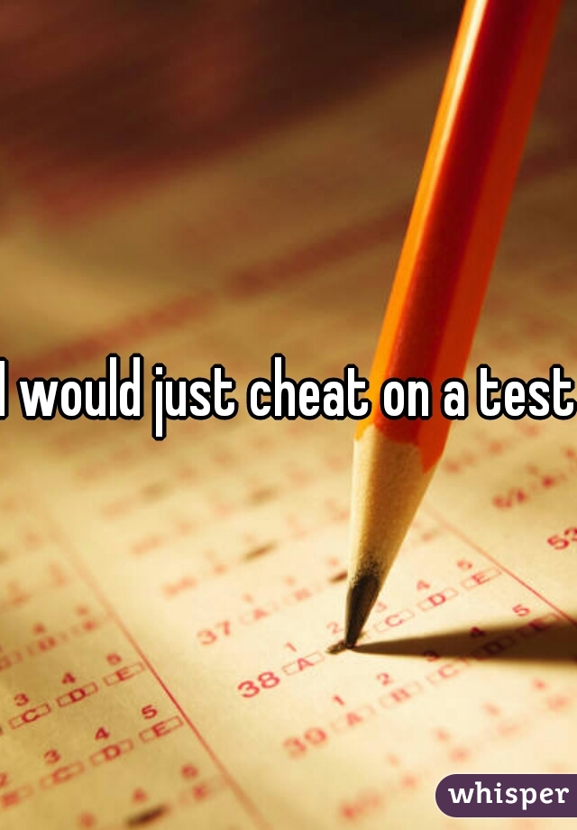 I would just cheat on a test