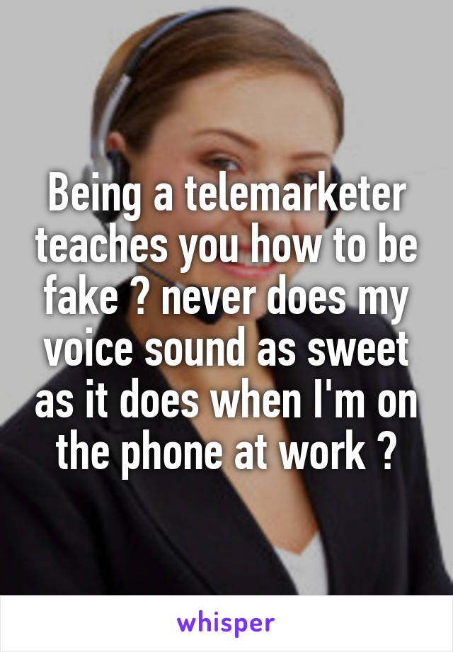 Being a telemarketer teaches you how to be fake 😂 never does my voice sound as sweet as it does when I'm on the phone at work 😂