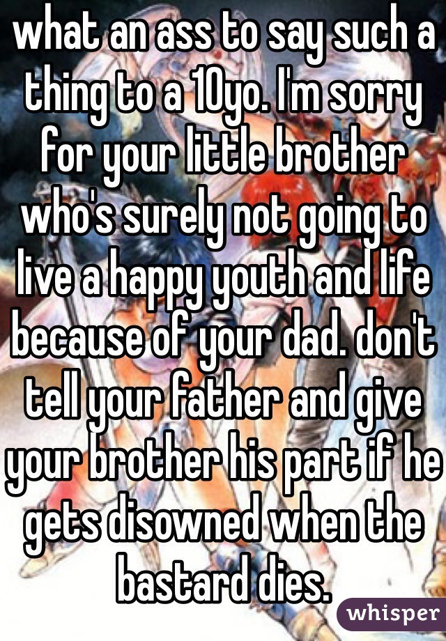 what an ass to say such a thing to a 10yo. I'm sorry for your little brother who's surely not going to live a happy youth and life because of your dad. don't tell your father and give your brother his part if he gets disowned when the bastard dies. 