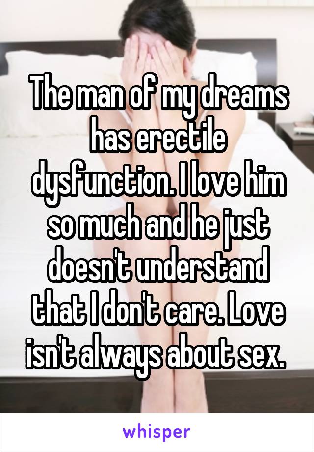 The man of my dreams has erectile dysfunction. I love him so much and he just doesn't understand that I don't care. Love isn't always about sex. 