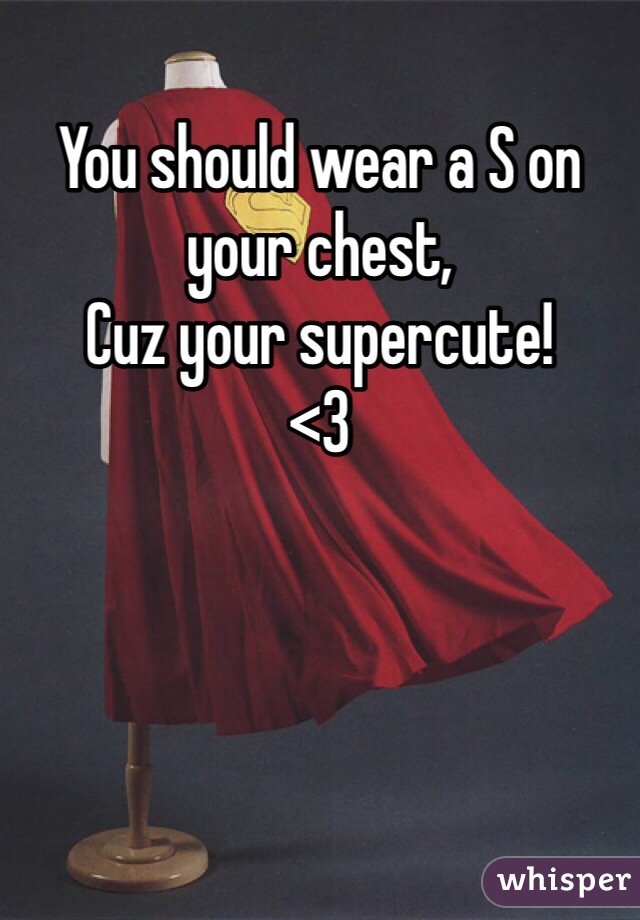 You should wear a S on your chest, 
Cuz your supercute! 
<3 