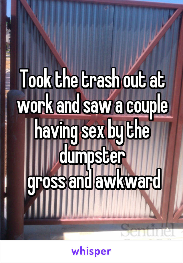 Took the trash out at work and saw a couple having sex by the dumpster
 gross and awkward