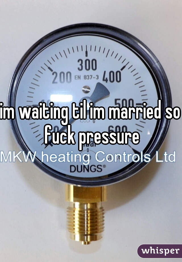 im waiting til im married so fuck pressure