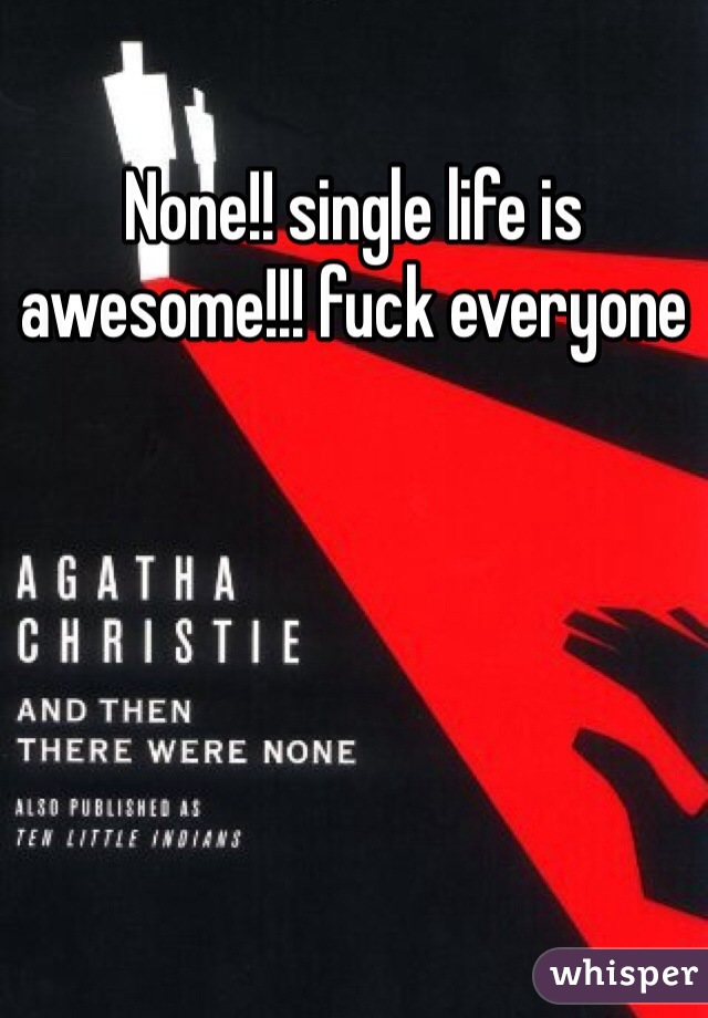 None!! single life is awesome!!! fuck everyone