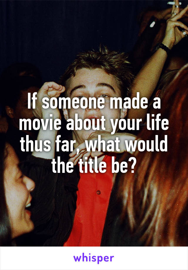 If someone made a movie about your life thus far, what would the title be?